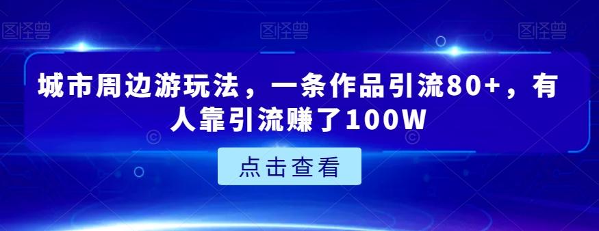 城市周边游玩法，一条作品引流80+，有人靠引流赚了100W【揭秘】-搞机圈