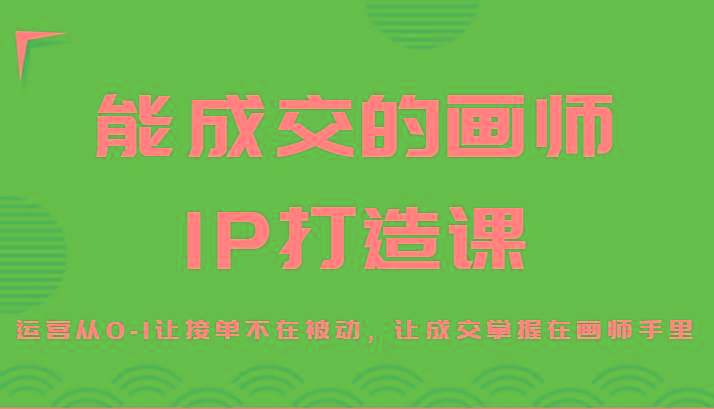 能成交的画师IP打造课，运营从0-1让接单不在被动，让成交掌握在画师手里-搞机圈