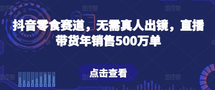 抖音零食赛道，无需真人出镜，直播带货年销售500万单【揭秘】-搞机圈