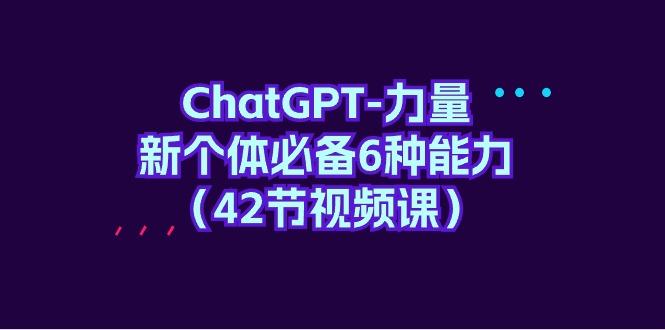 (9684期)ChatGPT-力量 新个体必备6种能力(42节视频课)-搞机圈