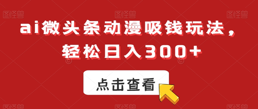 ai微头条动漫吸钱玩法，轻松日入300+【揭秘】-搞机圈