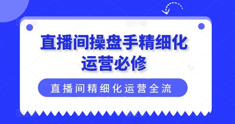 直播间操盘手精细化运营必修，直播间精细化运营全流程解读-搞机圈