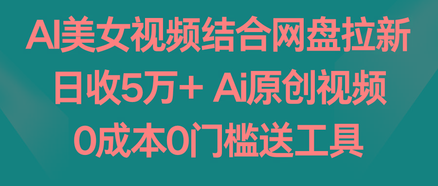 AI美女视频结合网盘拉新，日收5万+ 两分钟一条Ai原创视频，0成本0门槛送工具-搞机圈