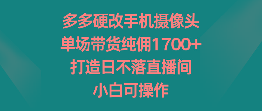 多多硬改手机摄像头，单场带货纯佣1700+，打造日不落直播间，小白可操作-搞机圈