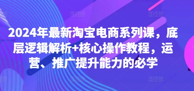 2024年最新淘宝电商系列课，底层逻辑解析+核心操作教程，运营、推广提升能力的必学-搞机圈