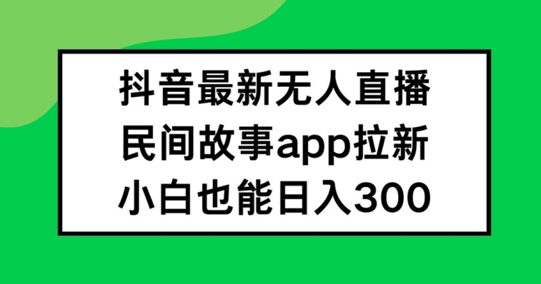 抖音无人直播，民间故事APP拉新，小白也能日入300+【揭秘】-搞机圈
