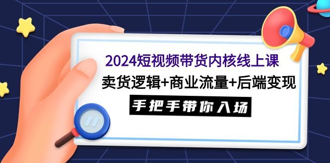 (9471期)2024短视频带货内核线上课：卖货逻辑+商业流量+后端变现，手把手带你入场-搞机圈