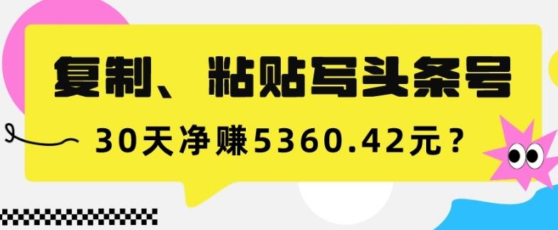复制、粘贴写头条号，10分钟1篇，30天净赚5360.42元？-搞机圈