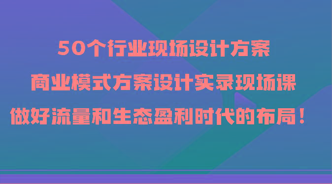 50个行业现场设计方案,商业模式方案设计实录现场课,做好流量和生态盈利时代的布局!-搞机圈