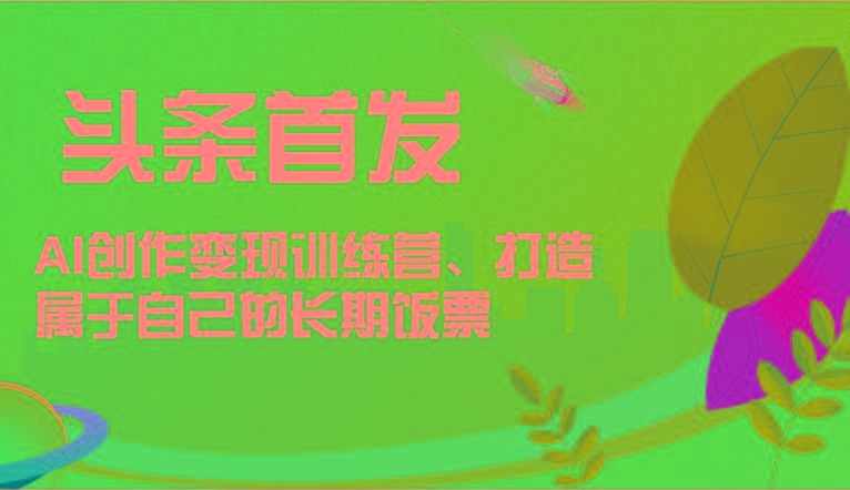 头条首发 AI创作变现训练营，打造属于自己的长期饭票-搞机圈