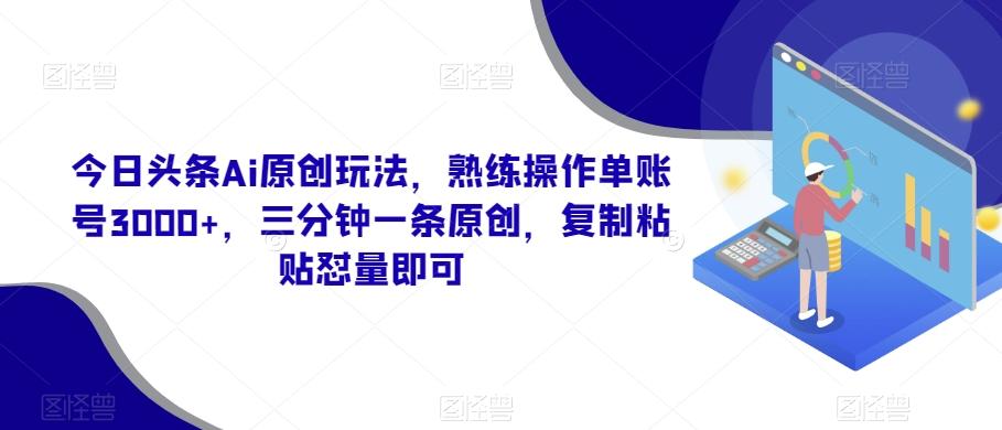 今日头条Ai原创玩法，熟练操作单账号3000+，三分钟一条原创，复制粘贴怼量即可-搞机圈