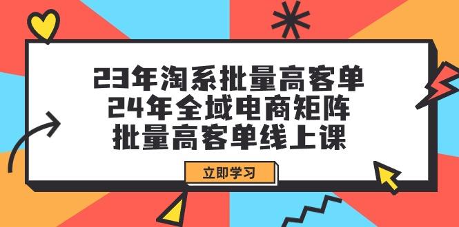 (9636期)23年淘系批量高客单+24年全域电商矩阵，批量高客单线上课(109节课)-搞机圈