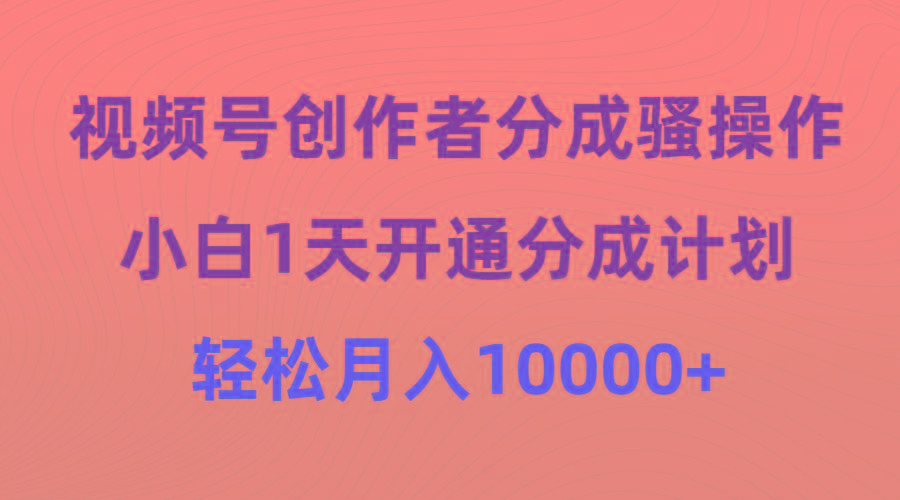 (9656期)视频号创作者分成骚操作，小白1天开通分成计划，轻松月入10000+-搞机圈
