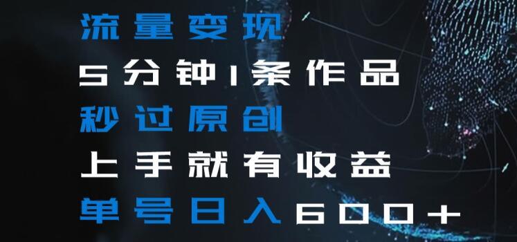 流量变现5分钟1条作品秒过原创上手就有收益单号日入600+【揭秘】-搞机圈