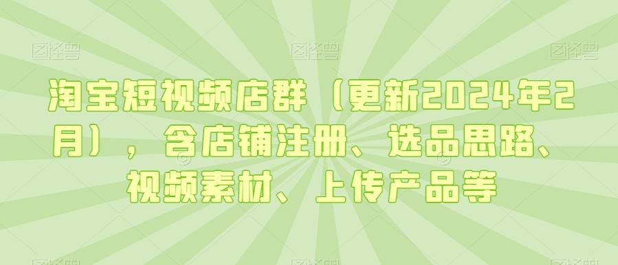 淘宝短视频店群(更新2024年2月)，含店铺注册、选品思路、视频素材、上传产品等-搞机圈