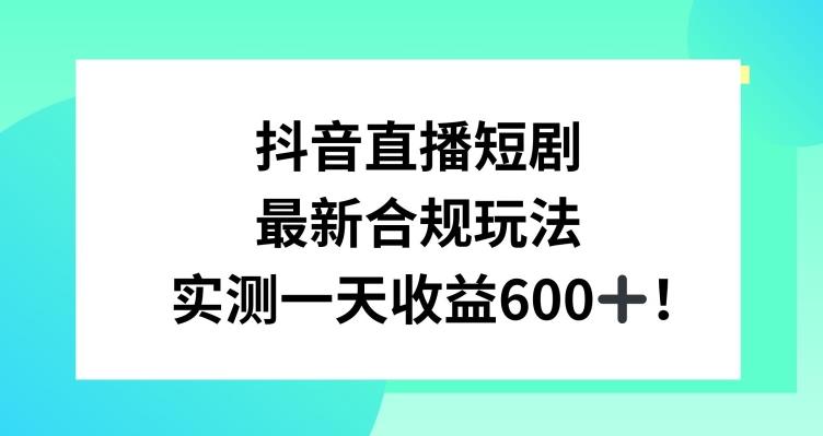 抖音直播短剧最新合规玩法，实测一天变现600+，教程+素材全解析【揭秘】-搞机圈