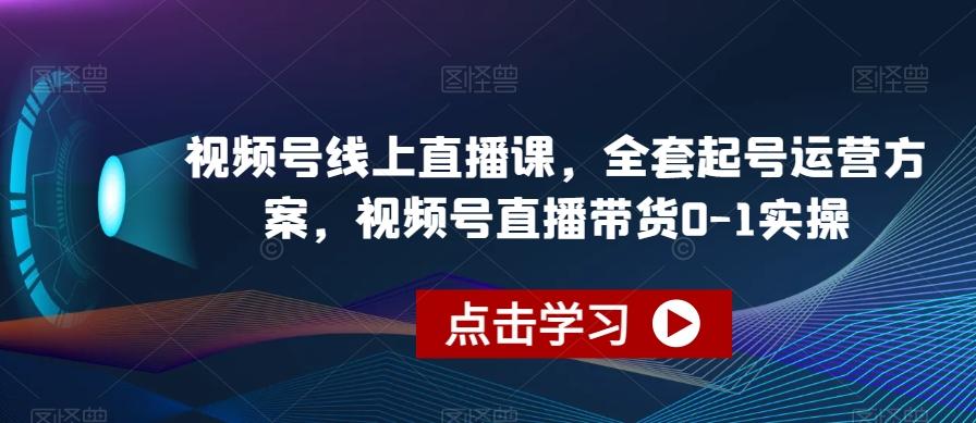 视频号线上直播课，全套起号运营方案，视频号直播带货0-1实操-搞机圈