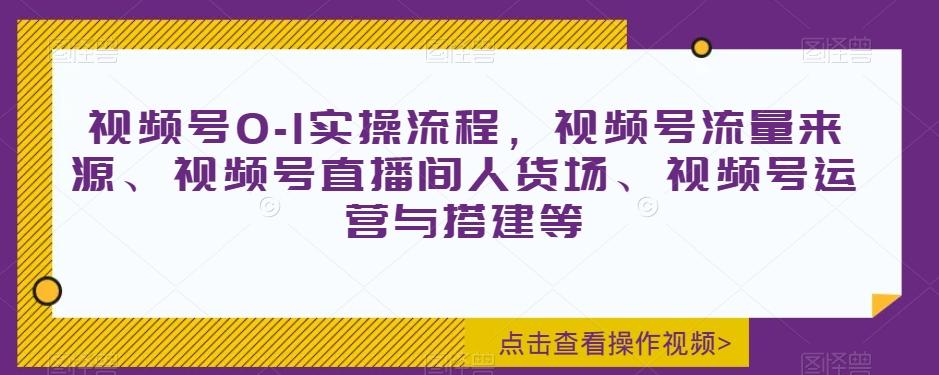 视频号0-1实操流程，视频号流量来源、视频号直播间人货场、视频号运营与搭建等-搞机圈