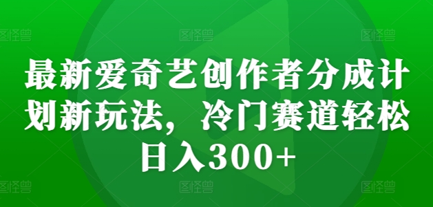 最新爱奇艺创作者分成计划新玩法，冷门赛道轻松日入300+【揭秘】-搞机圈