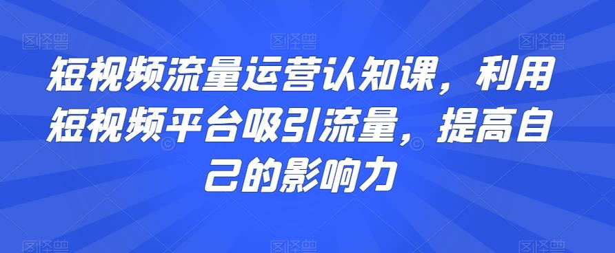 短视频流量运营认知课，利用短视频平台吸引流量，提高自己的影响力-搞机圈