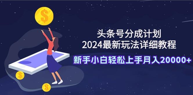 (9530期)头条号分成计划：2024最新玩法详细教程，新手小白轻松上手月入20000+-搞机圈