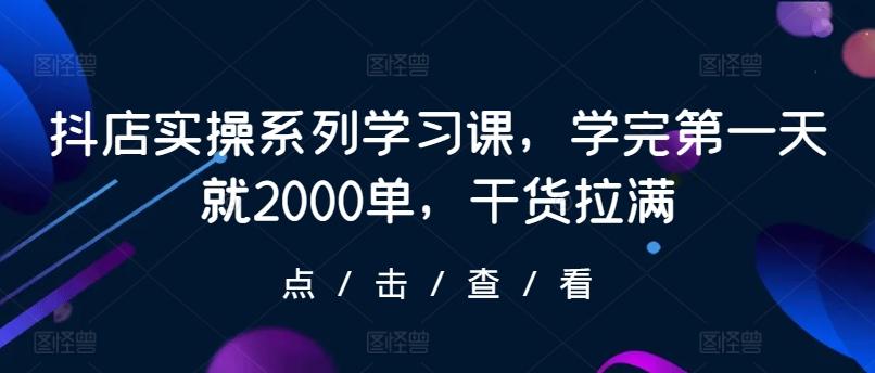 抖店实操系列学习课，学完第一天就2000单，干货拉满-搞机圈