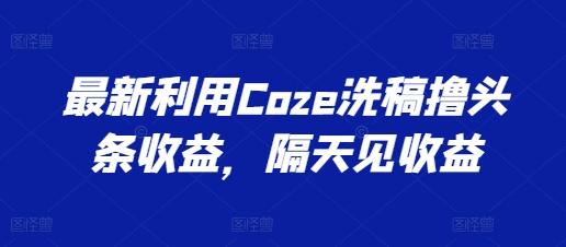 最新利用Coze洗稿撸头条收益，隔天见收益【揭秘】-搞机圈