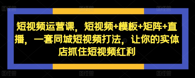 短视频运营课，短视频+模板+矩阵+直播，一套同城短视频打法，让你的实体店抓住短视频红利-搞机圈