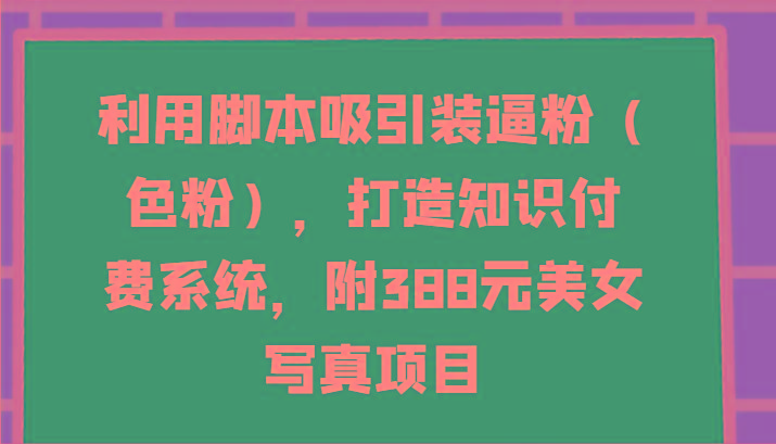 利用脚本吸引装逼粉(色粉)，打造知识付费系统，附388元美女写真项目-搞机圈