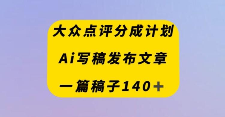 大众点评创作者分成计划，AI写稿发布文章，一篇文章收益140＋-搞机圈