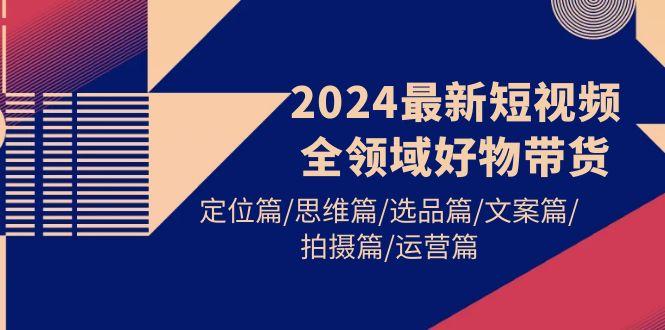 (9818期)2024最新短视频全领域好物带货 定位篇/思维篇/选品篇/文案篇/拍摄篇/运营篇-搞机圈