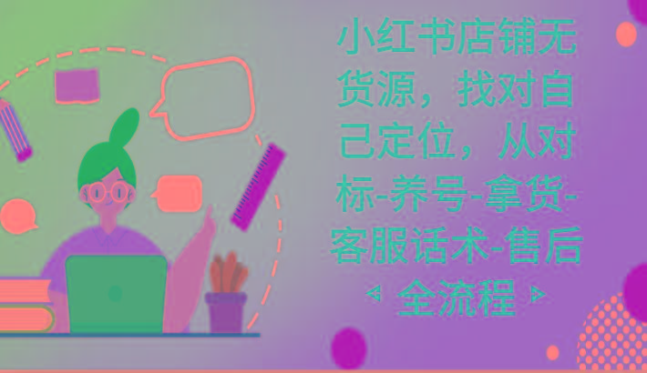 小红书店铺无货源课程，找对自己定位，从对标-养号-拿货-客服话术-售后全流程-搞机圈