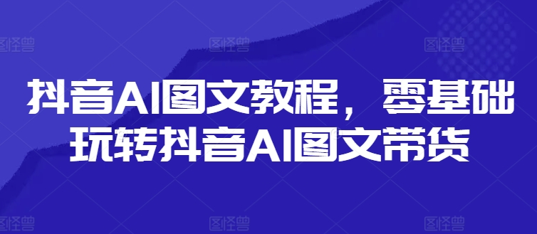 抖音AI图文教程，零基础玩转抖音AI图文带货-搞机圈