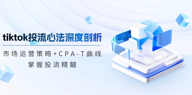 tiktok投流心法深度剖析：市场运营策略+CPA-T曲线，掌握投流精髓-搞机圈