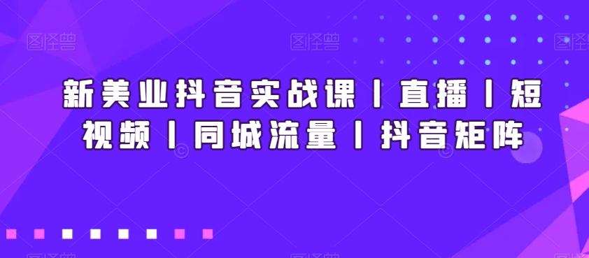 新美业抖音实战课丨直播丨短视频丨同城流量丨抖音矩阵-搞机圈