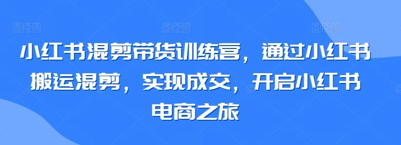 小红书混剪带货训练营，通过小红书搬运混剪，实现成交，开启小红书电商之旅-搞机圈