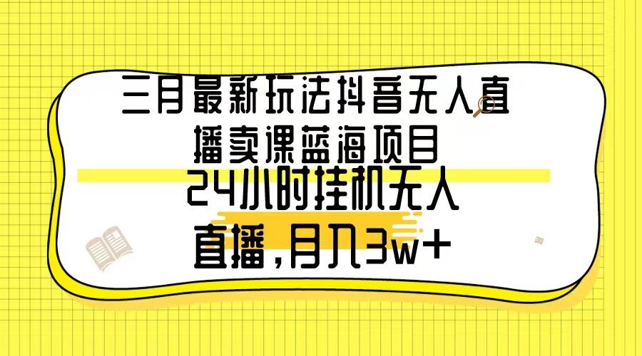 三月最新玩法抖音无人直播卖课蓝海项目，24小时无人直播，月入3w+-搞机圈