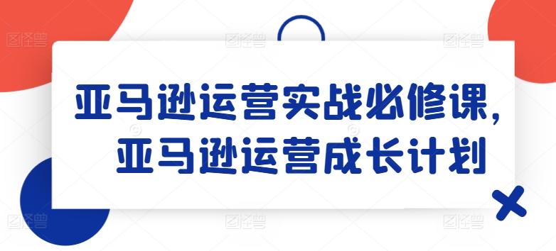 亚马逊运营实战必修课，亚马逊运营成长计划-搞机圈