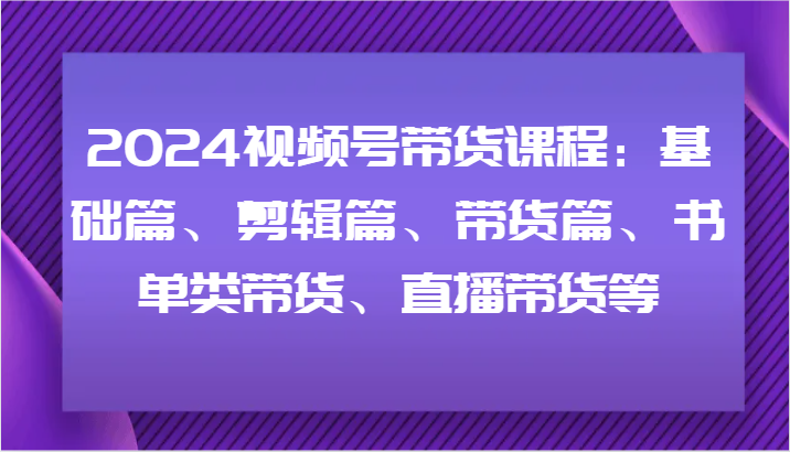 2024视频号带货课程：基础篇、剪辑篇、带货篇、书单类带货、直播带货等-搞机圈