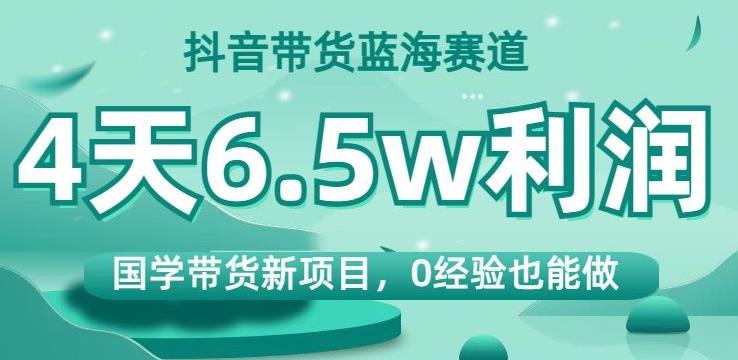 抖音带货蓝海赛道，国学带货新项目，0经验也能做，4天6.5w利润【揭秘】-搞机圈