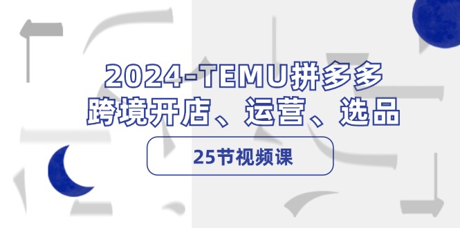 2024-TEMU拼多多·跨境开店、运营、选品(25节视频课-搞机圈