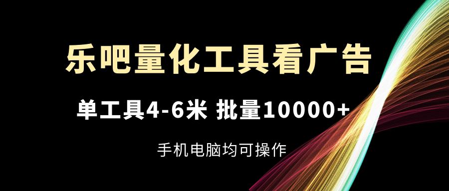 乐吧量化工具看广告，单工具4-6米，批量10000+，手机电脑均可操作-搞机圈