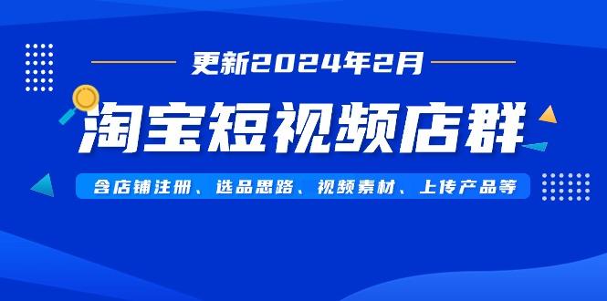淘宝短视频店群(更新2024年2月)含店铺注册、选品思路、视频素材、上传…-搞机圈