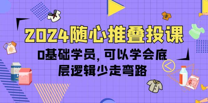 (10017期)2024随心推叠投课，0基础学员，可以学会底层逻辑少走弯路(14节)-搞机圈