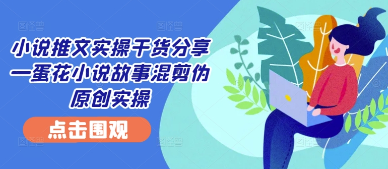 小说推文实操干货分享—蛋花小说故事混剪伪原创实操-搞机圈