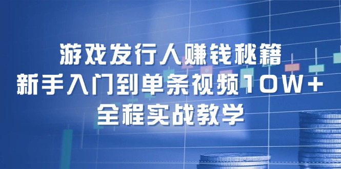 游戏发行人赚钱秘籍：新手入门到单条视频10W+，全程实战教学-搞机圈