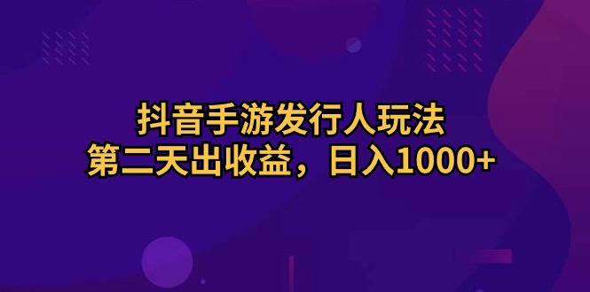 抖音手游发行人玩法，第二天出收益，日入1000+-搞机圈