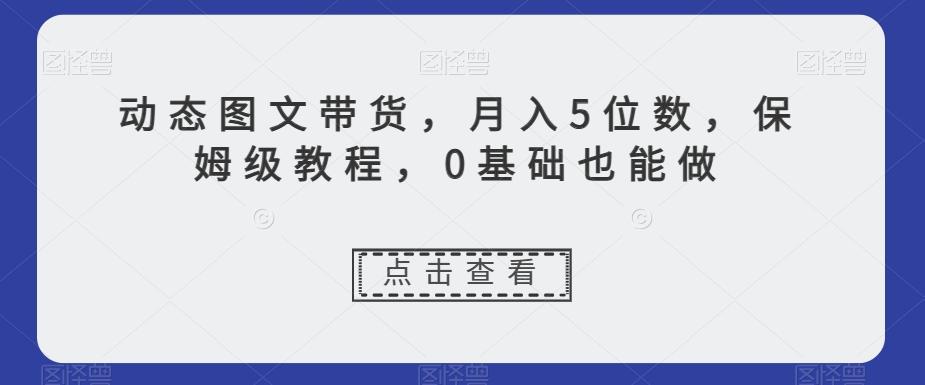 动态图文带货，月入5位数，保姆级教程，0基础也能做【揭秘】-搞机圈