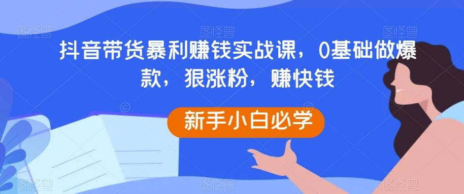 抖音带货暴利赚钱实战课，0基础做爆款，狠涨粉，赚快钱-搞机圈