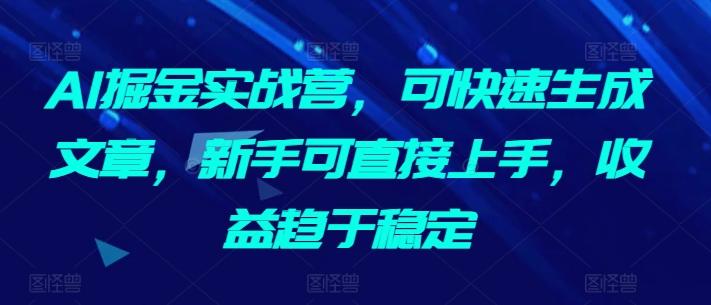 AI掘金实战营，可快速生成文章，新手可直接上手，收益趋于稳定-搞机圈